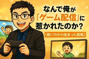「なんで俺が“ゲーム配信”に惹かれたのか？【親バカから始まった挑戦】」